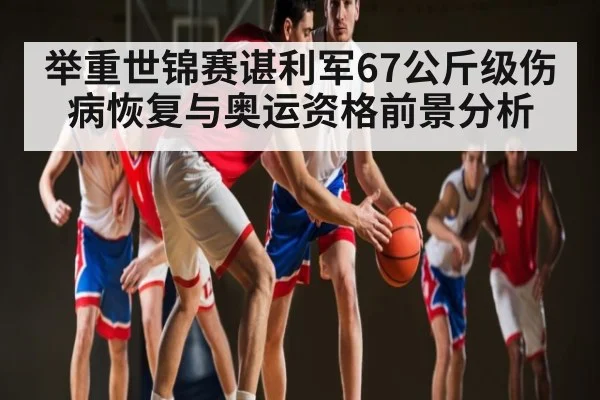 举重世锦赛谌利军67公斤级伤病恢复与奥运资格前景分析 - BET365